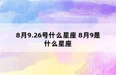 8月9.26号什么星座 8月9是什么星座